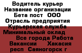 Водитель-курьер › Название организации ­ Бета пост, ООО › Отрасль предприятия ­ Курьерская служба › Минимальный оклад ­ 70 000 - Все города Работа » Вакансии   . Хакасия респ.,Саяногорск г.